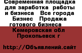 Современная площадка для заработка, работы и бизнеса - Все города Бизнес » Продажа готового бизнеса   . Кемеровская обл.,Прокопьевск г.